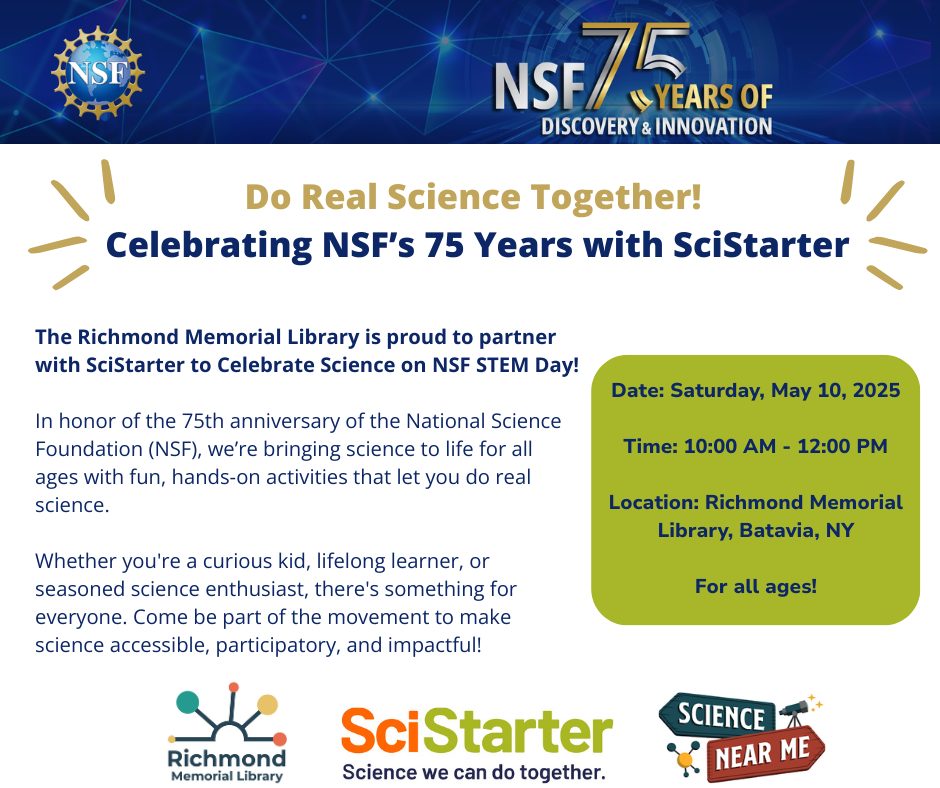 Celebrating NSF's 75 Years with SciStarter: The Richmond Memorial Library is proud to partner with SciStarter to Celebrate Science on NSF STEM Day! In honor of the 75th anniversary of the National Science Foundation (NSF), we're bringing science to life for all ages with fun, hands-on activities that let you do real science. Date: Saturday, May 10th, 2025. Time: 10:00 AM-12:00 PM. Location: Richmond Memorial Library, Batavia, NY. For all ages!